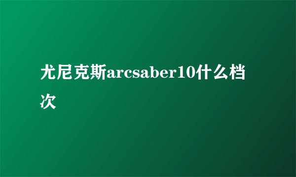 尤尼克斯arcsaber10什么档次