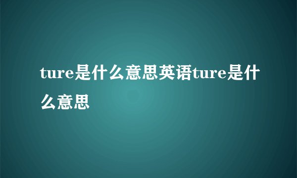 ture是什么意思英语ture是什么意思