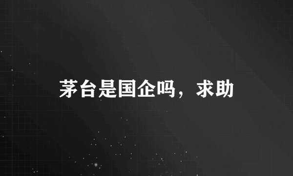 茅台是国企吗，求助