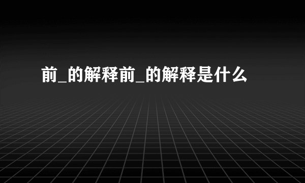 前_的解释前_的解释是什么