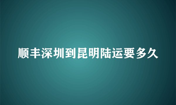 顺丰深圳到昆明陆运要多久