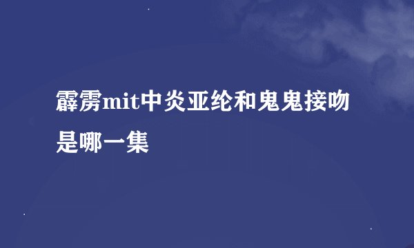 霹雳mit中炎亚纶和鬼鬼接吻是哪一集