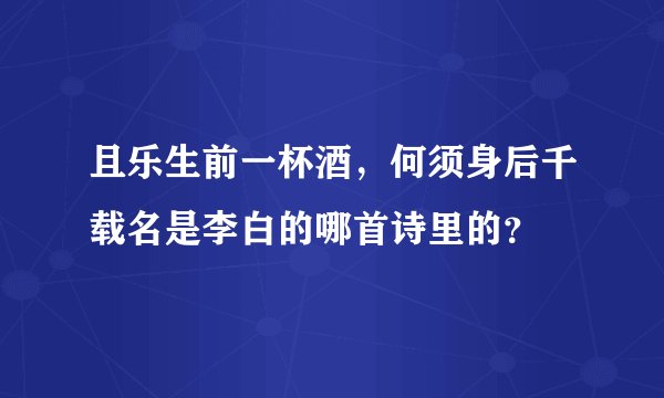 且乐生前一杯酒，何须身后千载名是李白的哪首诗里的？