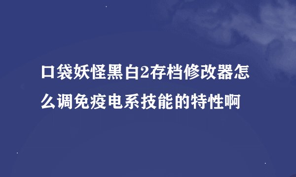 口袋妖怪黑白2存档修改器怎么调免疫电系技能的特性啊