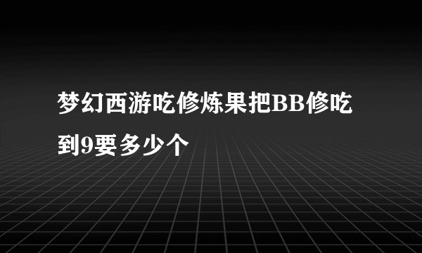梦幻西游吃修炼果把BB修吃到9要多少个