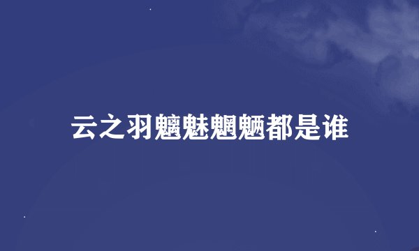 云之羽魑魅魍魉都是谁