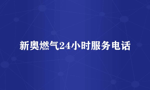 新奥燃气24小时服务电话