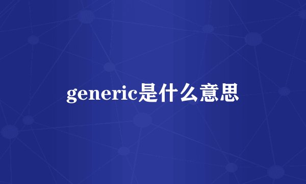 generic是什么意思