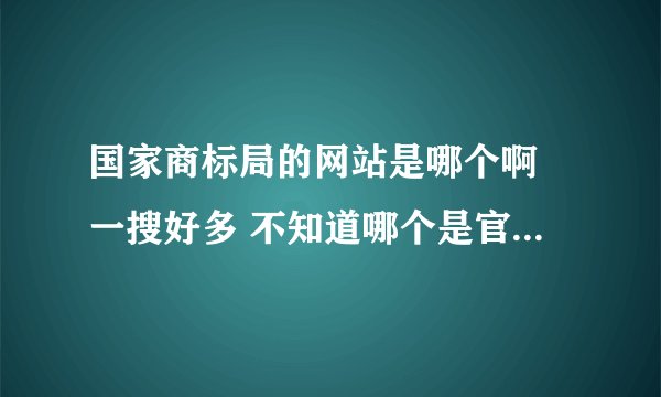 国家商标局的网站是哪个啊 一搜好多 不知道哪个是官方的 我想在网上申请注册商标啊