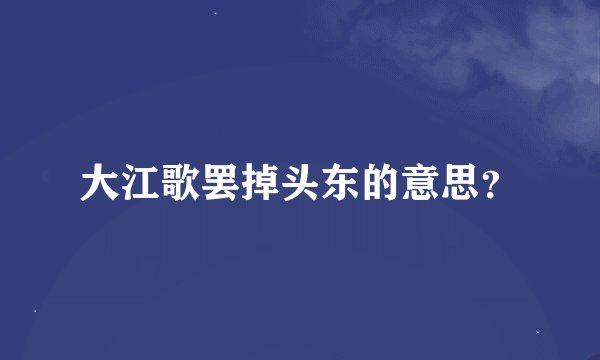 大江歌罢掉头东的意思？