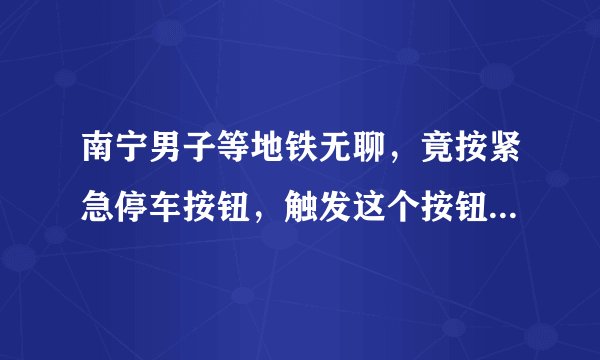 南宁男子等地铁无聊，竟按紧急停车按钮，触发这个按钮会产生什么后果呢？