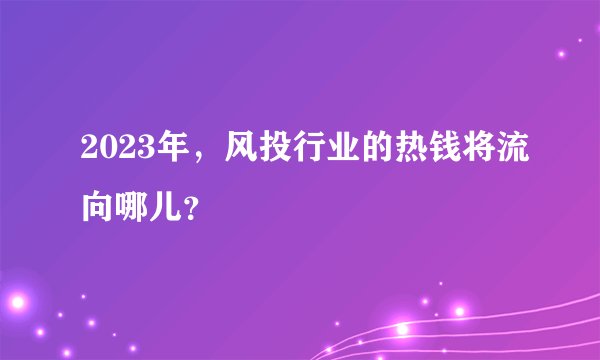 2023年，风投行业的热钱将流向哪儿？