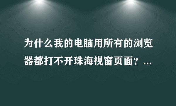 为什么我的电脑用所有的浏览器都打不开珠海视窗页面？网络是正常的