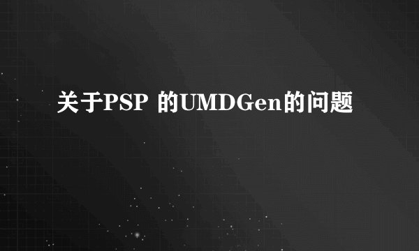 关于PSP 的UMDGen的问题