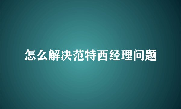 怎么解决范特西经理问题