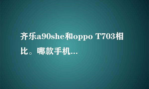 齐乐a90she和oppo T703相比。哪款手机的性价比高，各自有什么优点。详细解答。可以推荐其他手机。