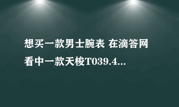 想买一款男士腕表 在滴答网看中一款天梭T039.417.16.037.00，在时间广场网址看中一款江诗丹顿