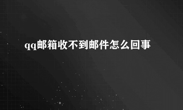 qq邮箱收不到邮件怎么回事