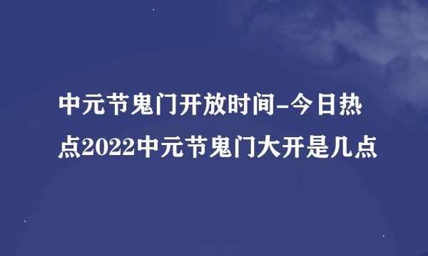 中元节鬼门开放时间-今日热点2022中元节鬼门大开是几点