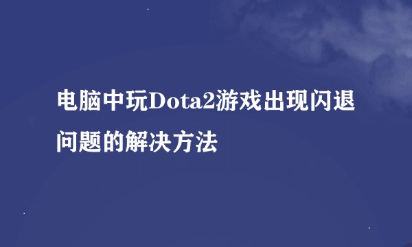 电脑中玩Dota2游戏出现闪退问题的解决方法