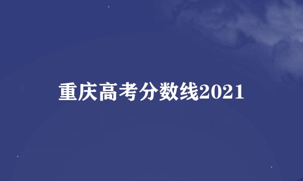 重庆高考分数线2021