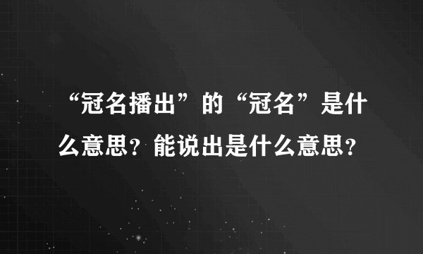 “冠名播出”的“冠名”是什么意思？能说出是什么意思？