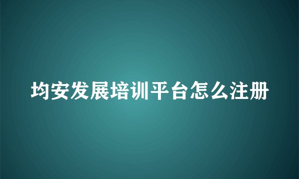 均安发展培训平台怎么注册