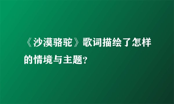 《沙漠骆驼》歌词描绘了怎样的情境与主题？