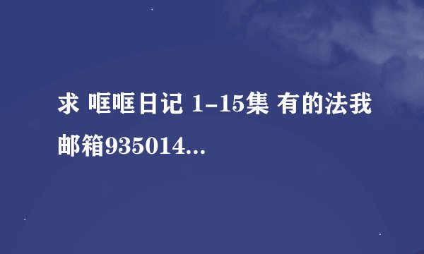 求 哐哐日记 1-15集 有的法我邮箱935014740@qq.com