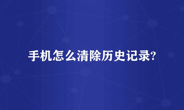 手机怎么清除历史记录?