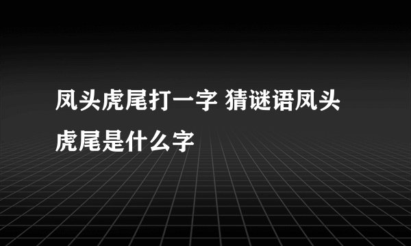 凤头虎尾打一字 猜谜语凤头虎尾是什么字