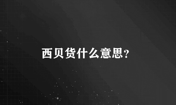 西贝货什么意思？