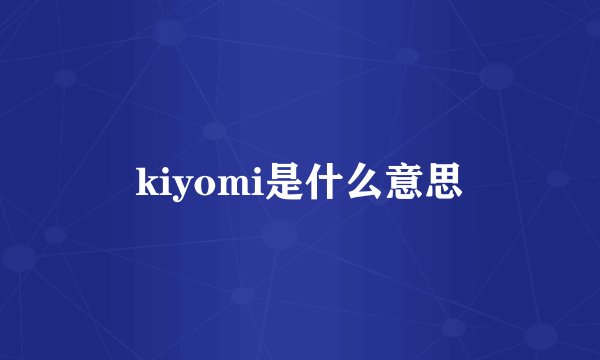 kiyomi是什么意思