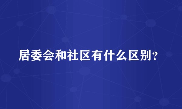 居委会和社区有什么区别？