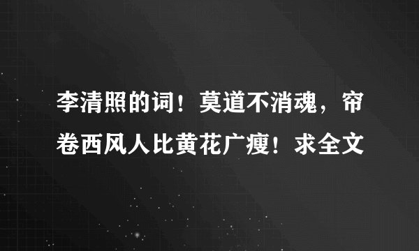 李清照的词！莫道不消魂，帘卷西风人比黄花广瘦！求全文