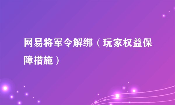 网易将军令解绑（玩家权益保障措施）