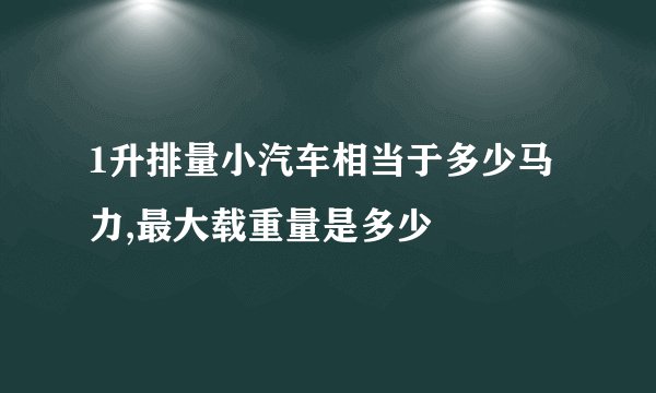 1升排量小汽车相当于多少马力,最大载重量是多少