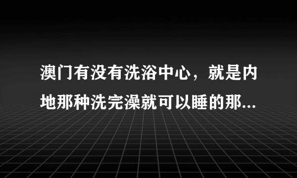 澳门有没有洗浴中心，就是内地那种洗完澡就可以睡的那种，因为我想要去澳门旅游但是酒店太贵？