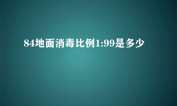 84地面消毒比例1:99是多少