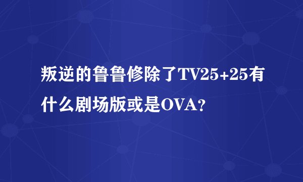 叛逆的鲁鲁修除了TV25+25有什么剧场版或是OVA？