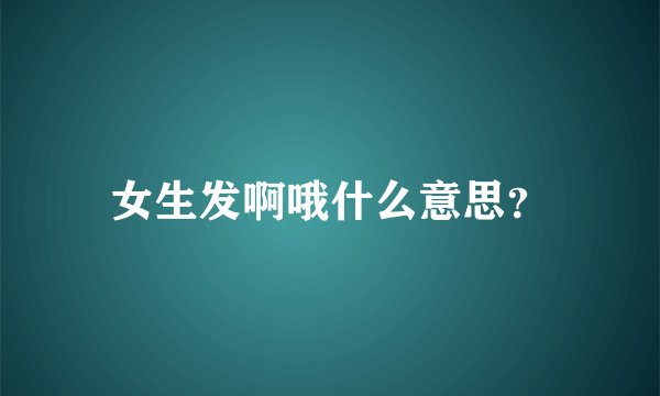 女生发啊哦什么意思？