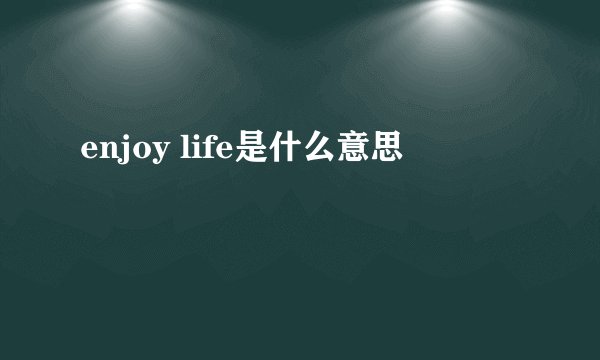 enjoy life是什么意思