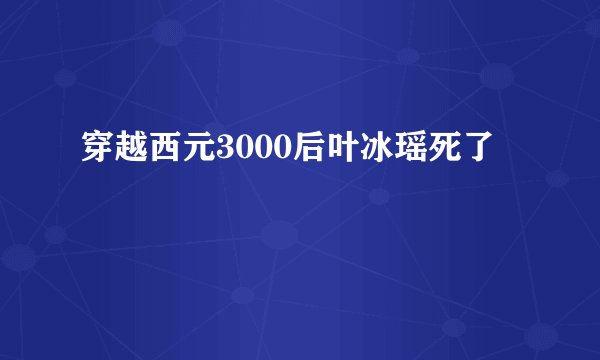 穿越西元3000后叶冰瑶死了