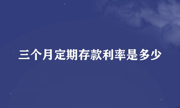 三个月定期存款利率是多少