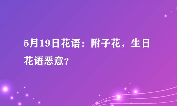 5月19日花语：附子花，生日花语恶意？