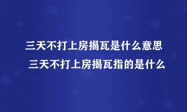 三天不打上房揭瓦是什么意思 三天不打上房揭瓦指的是什么