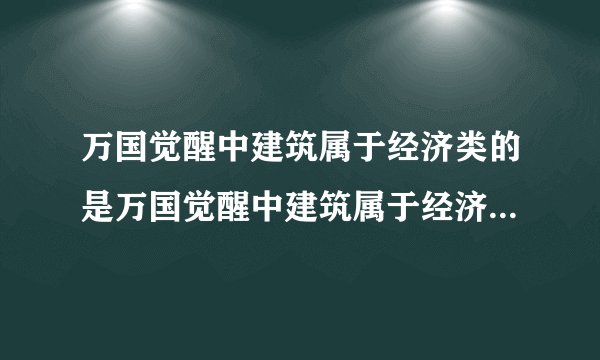 万国觉醒中建筑属于经济类的是万国觉醒中建筑属于经济类的是什么