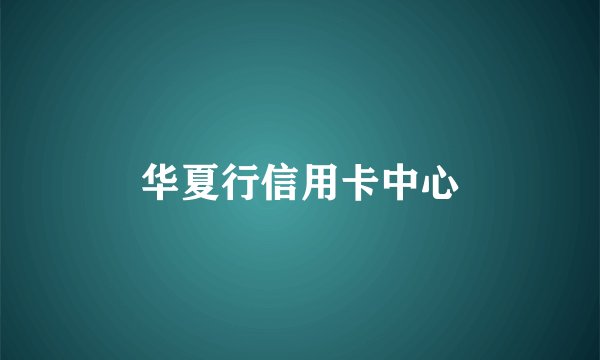 华夏行信用卡中心