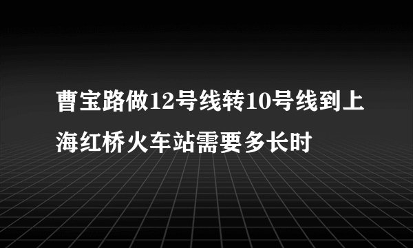 曹宝路做12号线转10号线到上海红桥火车站需要多长时