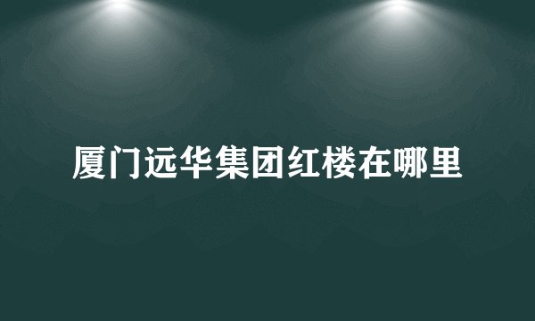 厦门远华集团红楼在哪里